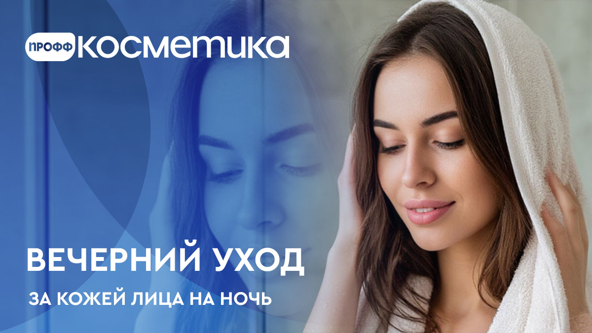 Вечерний уход за лицом, как ухаживать за кожей лица на ночь